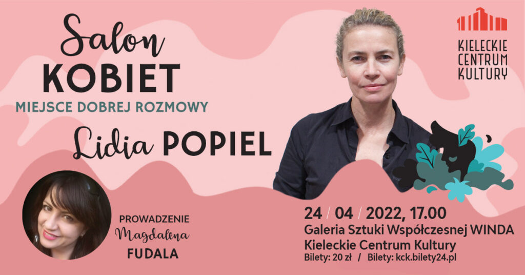 Grafika. Salon KOBIET MIEJSCE DOBREJ ROZMOWY Lidia POPIEL. PROWADZENIE Magdalena FUDALA 24 kwietnia 2022 godz. 17. Galeria Sztuki Współczesnej WINDA Kieleckie Centrum Kultury Bilety: 20zł Bilety: :kck.bilety24.pl”. Na różowym tle zdjęcie szczupłej kobiety o spiętych z tyłu włosach. Kobieta ma na sobie czarną koszulę. To Lidia popiel. W lewym dolnym rogu wycięte w kółko zdjęcie prowadzącej Magdaleny. Fudali.