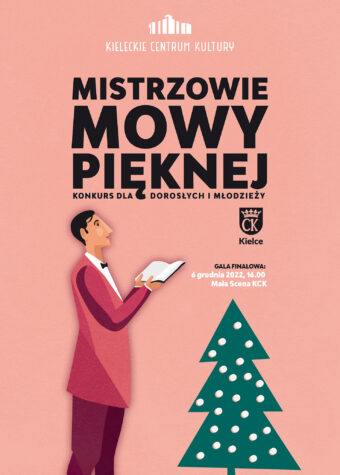 Grafika. Na różowym tle od góry: białe logo Kieleckiego Centrum Kultury/. Poniżej czarny napis: Mistrzowie Mowy Pięknej. Konkurs dla dorosłych i młodzieży. Poniżej grafika: Elegancki mężczyzna w marynarce i muszce pod szyją patrzy w przestrzeń. W dłoniach ma otwartą książkę. Obok choinka z białymi bombkami. Napis: Gala finałowa 6 grudnia 2022 godz. 16. Mała Scena KCK.