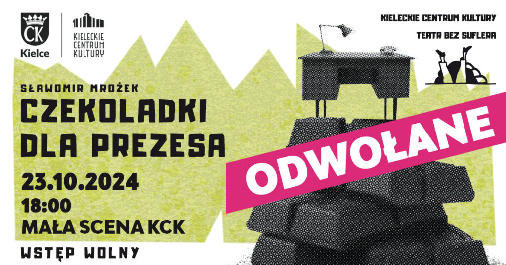 Grafika. Plakat spektaklu Sławomir Mrożek "Czekoladki dla Prezesa" Teatr bez Suflera. Na białym tle po prawej stronie nieregularna limonkowa wycinanka. Na niej, jakby wycięte ze starej gazety biurko oparte na kawałkach czekolady czarno-białe. Poniżej napis" Czekoladki dla prezesa". Po lewej stronie data: 23 października godz. 18. Mała Scena KCK. Przez grafikę biegnie różowy pasek z białym napisem: Odwołane.